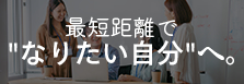 最短距離で“なりたい自分”へ。